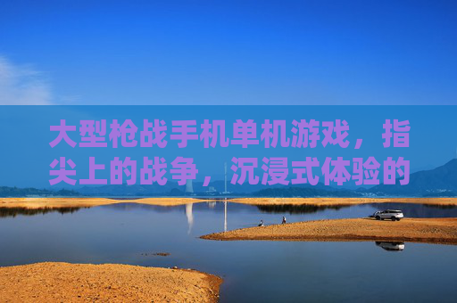 大型枪战手机单机游戏,指尖上的战争,沉浸式体验的极致追求