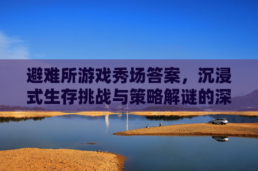 避难所游戏秀场答案,沉浸式生存挑战与策略解谜的深度解析,避难所游戏秀场答案,沉浸式生存挑战与策略解谜的深度解析