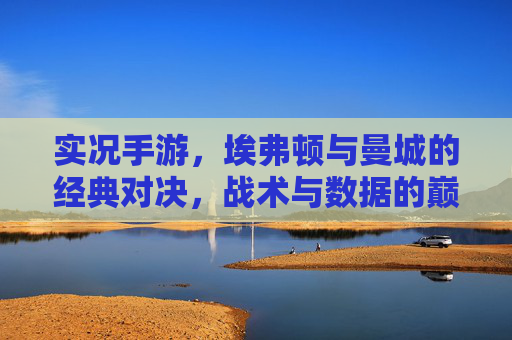 实况手游，埃弗顿与曼城的经典对决，战术与数据的巅峰碰撞，实况手游，埃弗顿与曼城的经典对决，战术与数据的巅峰碰撞
