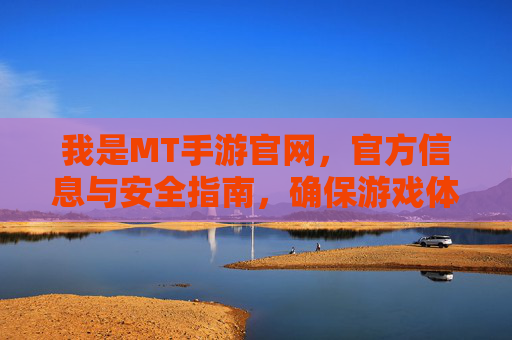 我是MT手游官网，官方信息与安全指南，确保游戏体验无忧