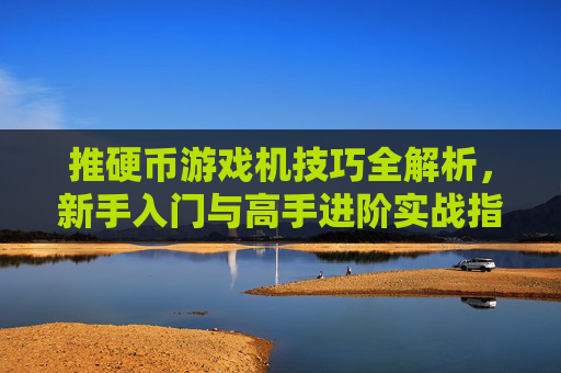 推硬币游戏机技巧全解析，新手入门与高手进阶实战指南