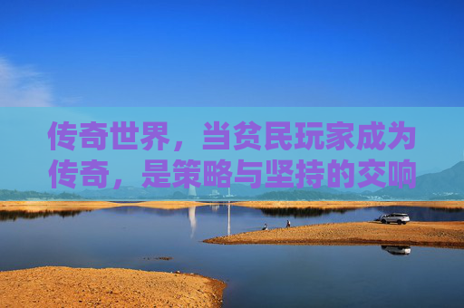 传奇世界,当贫民玩家成为传奇,是策略与坚持的交响