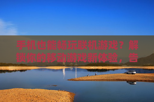 手机也能畅玩联机游戏?解锁你的移动游戏新体验,告别单机时代,与朋友随时随地同乐