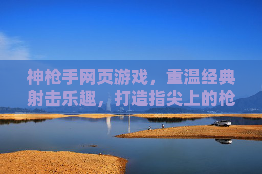 神枪手网页游戏，重温经典射击乐趣，打造指尖上的枪战盛宴