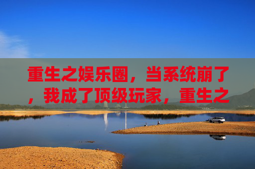 重生之娱乐圈，当系统崩了，我成了顶级玩家，重生之娱乐圈，当系统崩了，我成了顶级玩家