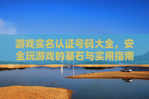 游戏实名认证号码大全,安全玩游戏的基石与实用指南