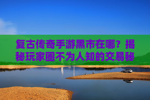复古传奇手游黑市在哪?揭秘玩家圈不为人知的交易秘境,复古传奇手游黑市在哪?揭秘玩家圈不为人知的交易秘境