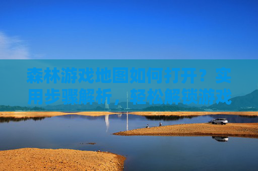 森林游戏地图如何打开?实用步骤解析,轻松解锁游戏新世界