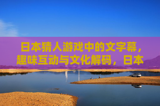 日本猜人游戏中的文字幕,趣味互动与文化解码,日本猜人游戏文字幕,趣味互动与文化解码