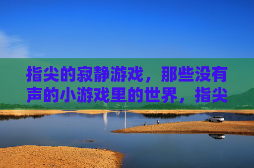 指尖的寂静游戏,那些没有声的小游戏里的世界,指尖的寂静游戏,没有声的小游戏里的世界