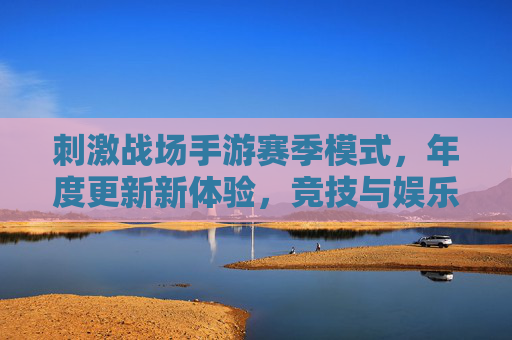 刺激战场手游赛季模式,年度更新新体验,竞技与娱乐双升级,刺激战场手游赛季更新,年度新体验,竞技与娱乐双升级
