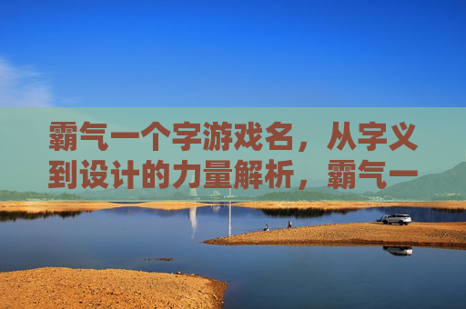 霸气一个字游戏名,从字义到设计的力量解析,霸气一个字游戏名,从字义到设计的力量解析
