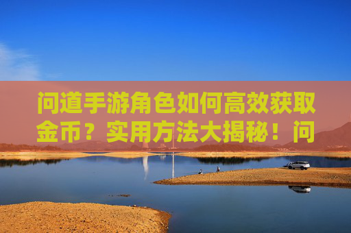 问道手游角色如何高效获取金币？实用方法大揭秘！问道手游角色高效获取金币的实用方法大揭秘！
