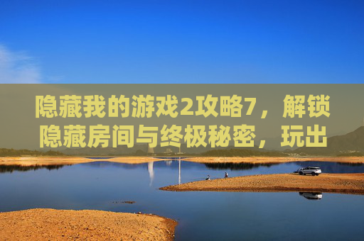 隐藏我的游戏2攻略7，解锁隐藏房间与终极秘密，玩出全剧情新体验，隐藏我的游戏2攻略7，解锁隐藏房间与终极秘密，玩出全剧情新体验