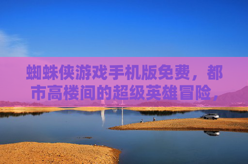 蜘蛛侠游戏手机版免费,都市高楼间的超级英雄冒险,畅玩不花钱!蜘蛛侠游戏手机版免费,高楼间超级英雄冒险,畅玩不花钱!