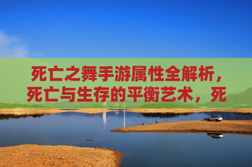 死亡之舞手游属性全解析,死亡与生存的平衡艺术,死亡之舞手游属性全解析,死亡与生存的平衡艺术