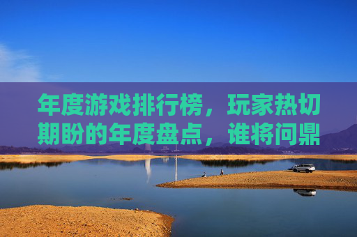 年度游戏排行榜,玩家热切期盼的年度盘点,谁将问鼎?年度游戏排行榜,玩家热切期盼的年度盘点,谁将问鼎?