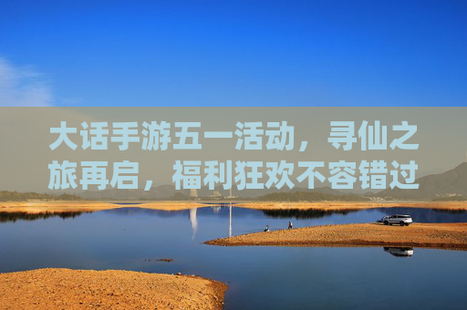大话手游五一活动,寻仙之旅再启,福利狂欢不容错过!大话手游五一活动,寻仙之旅再启,福利狂欢不容错过!