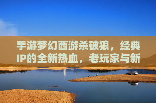 手游梦幻西游杀破狼,经典IP的全新热血,老玩家与新伙伴的共赴江湖,梦幻西游杀破狼,经典IP的全新热血,老玩家与新伙伴的共赴江湖