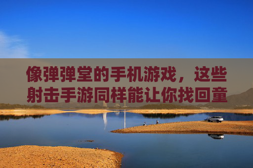 像弹弹堂的手机游戏,这些射击手游同样能让你找回童年乐趣,像弹弹堂的射击手游,重温童年的弹射乐趣