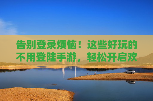 告别登录烦恼！这些好玩的不用登陆手游，轻松开启欢乐时光，告别登录烦恼！这些好玩的不用登陆手游，轻松开启欢乐时光