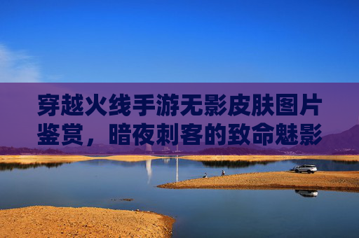 穿越火线手游无影皮肤图片鉴赏,暗夜刺客的致命魅影与技能展示
