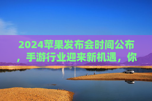 2024苹果发布会时间公布，手游行业迎来新机遇，你不可错过的科技盛宴，2024苹果发布会定档！手游行业迎新机遇，科技盛宴不容错过