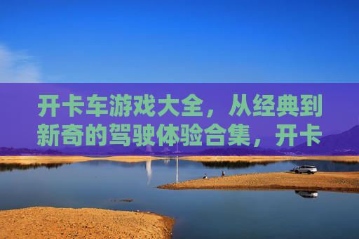 开卡车游戏大全,从经典到新奇的驾驶体验合集,开卡车游戏大全,从经典到新奇的驾驶体验合集