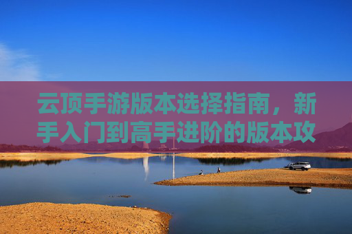云顶手游版本选择指南,新手入门到高手进阶的版本攻略,云顶手游版本选择指南,新手入门到高手进阶的版本攻略