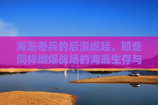 海岛奇兵的后浪崛起，那些同样燃爆战场的海岛生存与策略新体验，海岛奇兵后浪崛起，燃爆战场的海岛生存策略新体验