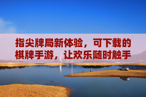 指尖牌局新体验，可下载的棋牌手游，让欢乐随时触手可及，指尖牌局新体验，可下载的棋牌手游，让欢乐随时触手可及