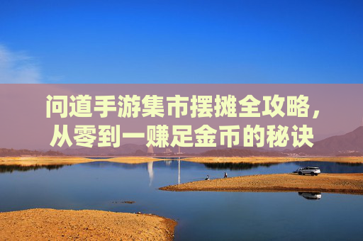 问道手游集市摆摊全攻略，从零到一赚足金币的秘诀