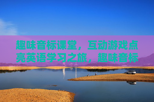 趣味音标课堂，互动游戏点亮英语学习之旅，趣味音标课堂，互动游戏点亮英语学习之旅