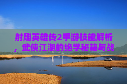 射雕英雄传2手游技能解析,武侠江湖的绝学秘籍与战斗策略指南,射雕英雄传2手游,绝学秘籍与战斗策略的技能解析指南