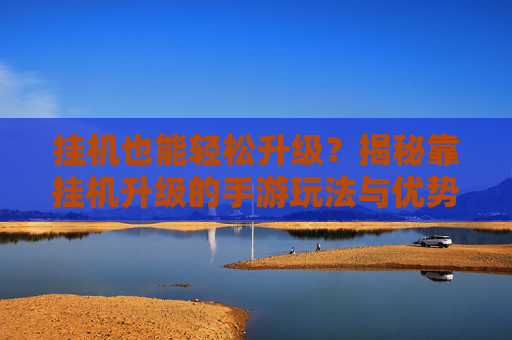 挂机也能轻松升级?揭秘靠挂机升级的手游玩法与优势,挂机也能轻松升级?揭秘靠挂机升级的手游玩法与优势