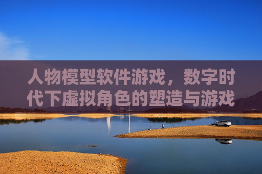 人物模型软件游戏，数字时代下虚拟角色的塑造与游戏体验的革新，数字时代人物模型软件与游戏，虚拟角色塑造及游戏体验的革新