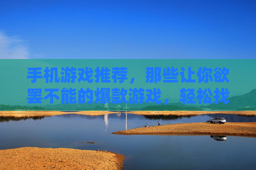 手机游戏推荐，那些让你欲罢不能的爆款游戏，轻松找到你的快乐游戏