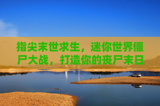 指尖末世求生,迷你世界僵尸大战,打造你的丧尸末日冒险,指尖末世求生,迷你世界僵尸大战,打造你的丧尸末日冒险