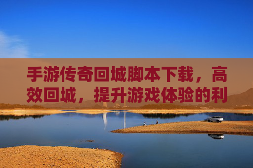 手游传奇回城脚本下载,高效回城,提升游戏体验的利器,手游传奇回城脚本下载,高效回城,提升游戏体验的利器