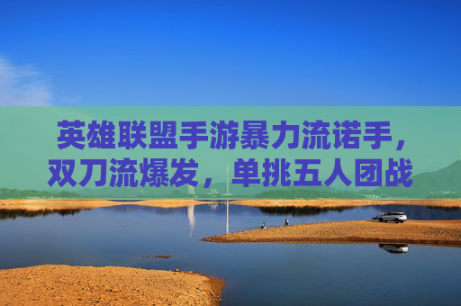英雄联盟手游暴力流诺手,双刀流爆发,单挑五人团战不在话下!