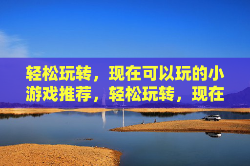 轻松玩转，现在可以玩的小游戏推荐，轻松玩转，现在可以玩的小游戏推荐
