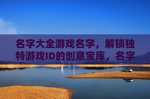 名字大全游戏名字,解锁独特游戏ID的创意宝库,名字大全游戏名字,解锁独特游戏ID的创意宝库