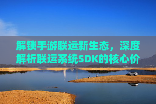 解锁手游联运新生态,深度解析联运系统SDK的核心价值与应用实践,解锁手游联运新生态,联运系统SDK的核心价值与应用实践