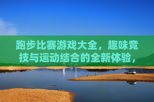 跑步比赛游戏大全，趣味竞技与运动结合的全新体验，跑步比赛游戏大全，趣味竞技与运动结合的全新体验