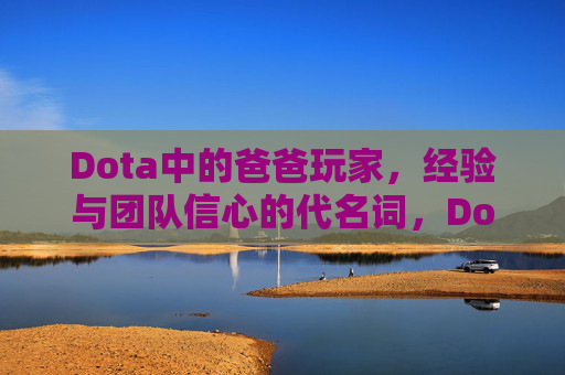 Dota中的爸爸玩家,经验与团队信心的代名词,Dota爸爸玩家,经验与团队信心的代名词