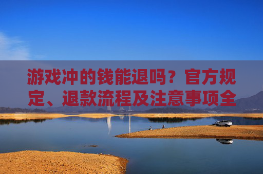 游戏冲的钱能退吗？官方规定、退款流程及注意事项全解析，游戏冲的钱能退吗？官方规定、退款流程及注意事项全解析
