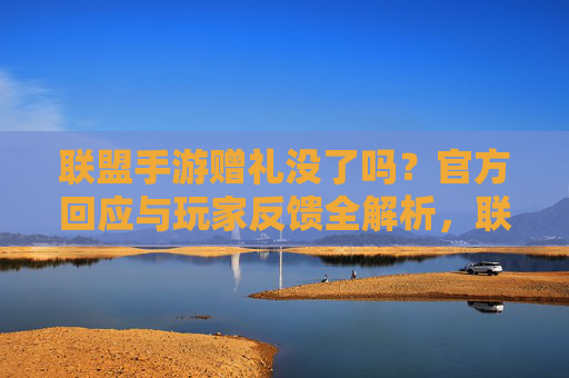 联盟手游赠礼没了吗？官方回应与玩家反馈全解析，联盟手游赠礼没了吗？官方回应与玩家反馈全解析