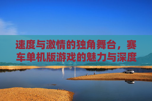 速度与激情的独角舞台,赛车单机版游戏的魅力与深度,速度与激情的独角舞台,赛车单机版游戏的魅力与深度