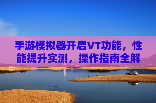 手游模拟器开启VT功能，性能提升实测，操作指南全解析，手游模拟器VT功能开启，性能提升实测与操作指南全解析
