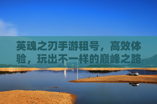 英魂之刃手游租号,高效体验,玩出不一样的巅峰之路,英魂之刃手游租号,高效体验,玩出不一样的巅峰之路